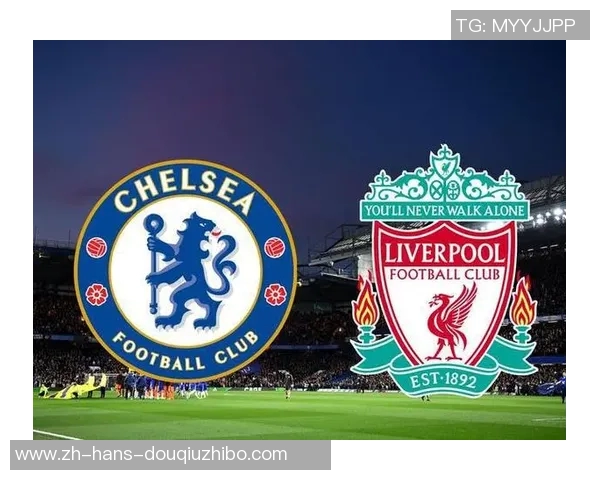 切尔西对阵利物浦精彩直播全程回顾与赛后分析